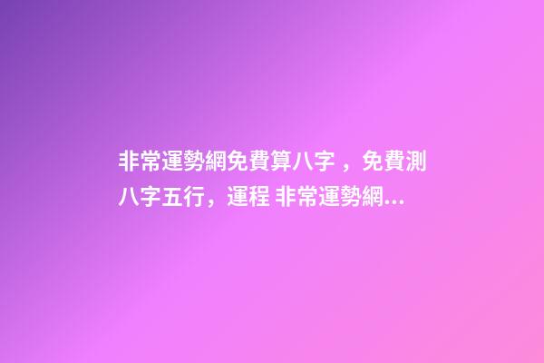非常運勢網免費算八字，免費測八字五行，運程 非常運勢網免費算八字準么，免費生辰八字測命運